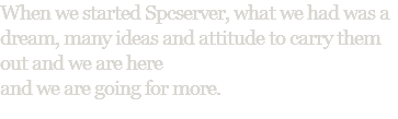 When we started Spcserver, what we had was a dream, many ideas and attitude to carry them out and we are here and we are going for more. 