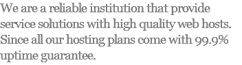 We are a reliable institution that provide service solutions with high quality web hosts. Since all our hosting plans come with 99.9% uptime guarantee.