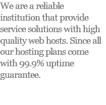 We are a reliable institution that provide service solutions with high quality web hosts. Since all our hosting plans come with 99.9% uptime guarantee.